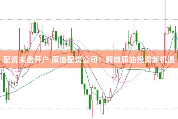 配资实盘开户 原油配资公司：解锁原油投资新机遇