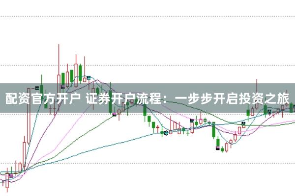 配资官方开户 证券开户流程：一步步开启投资之旅