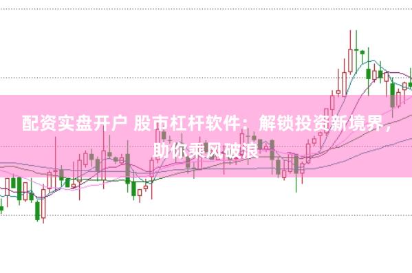 配资实盘开户 股市杠杆软件：解锁投资新境界，助你乘风破浪