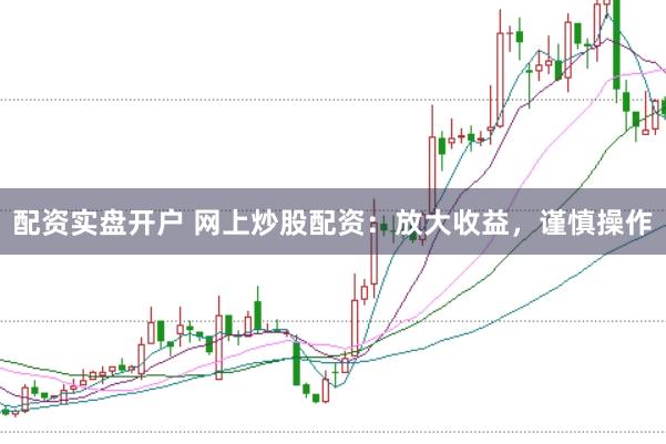 配资实盘开户 网上炒股配资：放大收益，谨慎操作