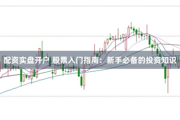 配资实盘开户 股票入门指南：新手必备的投资知识