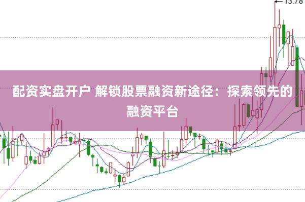 配资实盘开户 解锁股票融资新途径：探索领先的融资平台