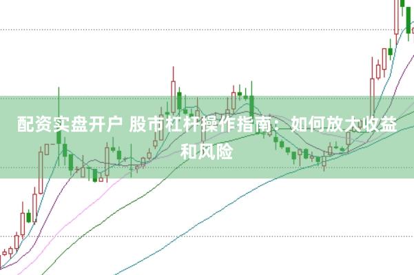 配资实盘开户 股市杠杆操作指南：如何放大收益和风险