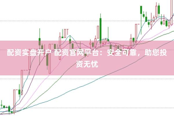 配资实盘开户 配资官网平台：安全可靠，助您投资无忧
