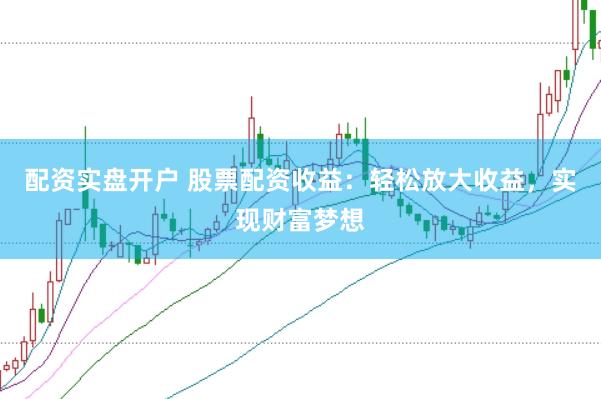 配资实盘开户 股票配资收益：轻松放大收益，实现财富梦想