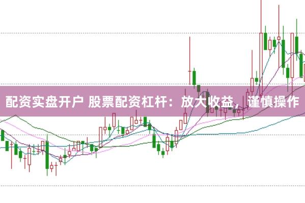 配资实盘开户 股票配资杠杆：放大收益，谨慎操作