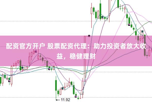 配资官方开户 股票配资代理：助力投资者放大收益，稳健理财