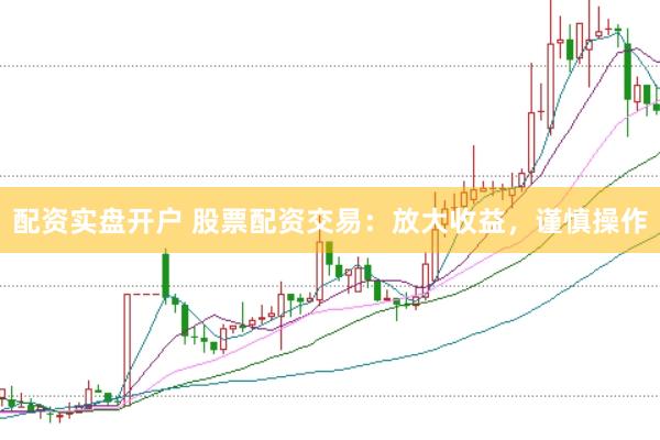 配资实盘开户 股票配资交易：放大收益，谨慎操作