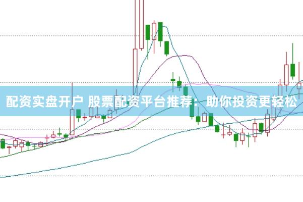 配资实盘开户 股票配资平台推荐：助你投资更轻松