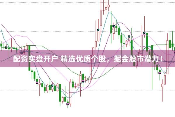 配资实盘开户 精选优质个股，掘金股市潜力！