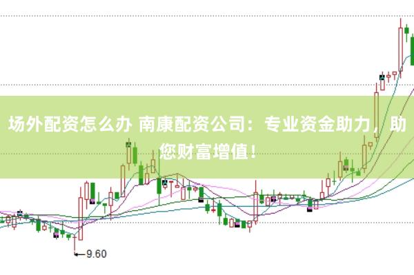 场外配资怎么办 南康配资公司：专业资金助力，助您财富增值！