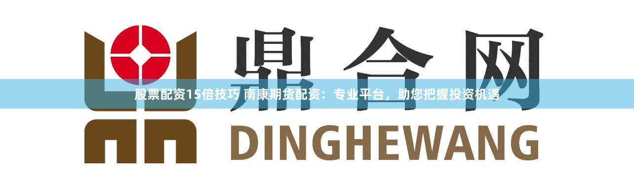 股票配资15倍技巧 南康期货配资：专业平台，助您把握投资机遇