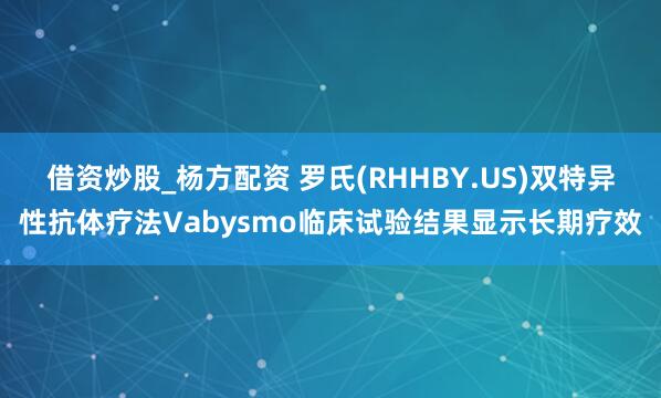 借资炒股_杨方配资 罗氏(RHHBY.US)双特异性抗体疗法Vabysmo临床试验结果显示长期疗效