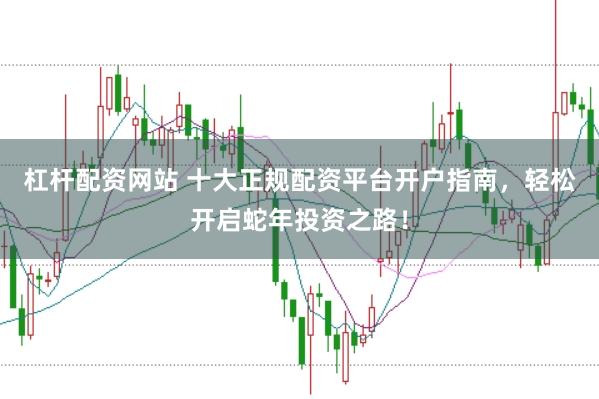 杠杆配资网站 十大正规配资平台开户指南，轻松开启蛇年投资之路！