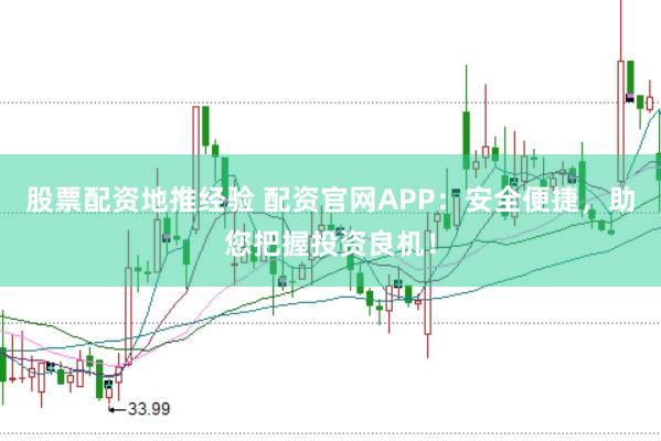 股票配资地推经验 配资官网APP：安全便捷，助您把握投资良机！