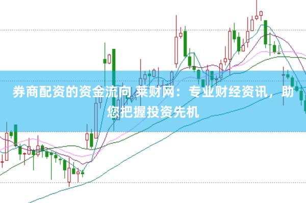 券商配资的资金流向 莱财网：专业财经资讯，助您把握投资先机
