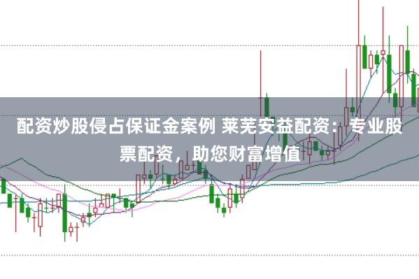 配资炒股侵占保证金案例 莱芜安益配资：专业股票配资，助您财富增值