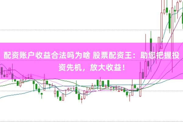 配资账户收益合法吗为啥 股票配资王：助您把握投资先机，放大收益！