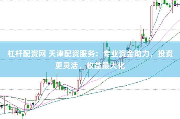 杠杆配资网 天津配资服务：专业资金助力，投资更灵活，收益最大化
