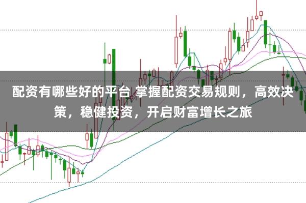 配资有哪些好的平台 掌握配资交易规则，高效决策，稳健投资，开启财富增长之旅
