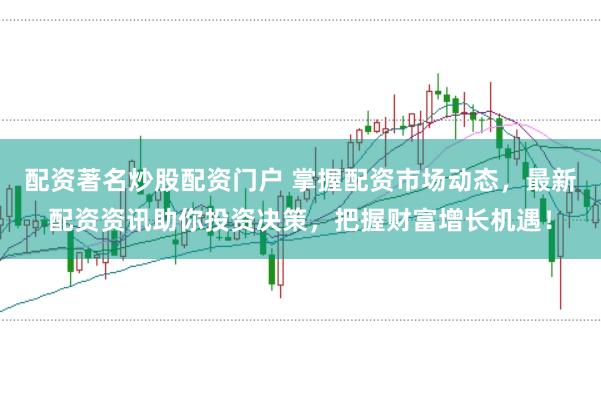 配资著名炒股配资门户 掌握配资市场动态，最新配资资讯助你投资决策，把握财富增长机遇！