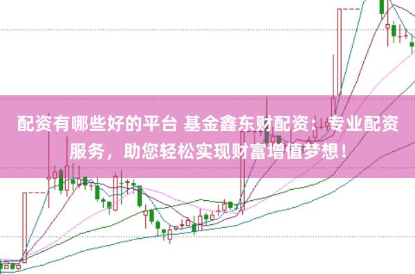 配资有哪些好的平台 基金鑫东财配资：专业配资服务，助您轻松实现财富增值梦想！