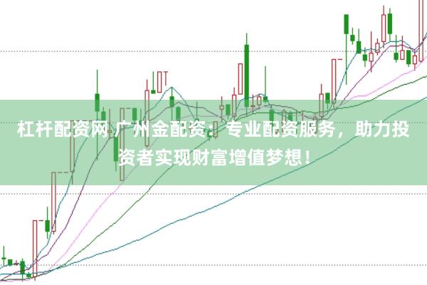 杠杆配资网 广州金配资：专业配资服务，助力投资者实现财富增值梦想！