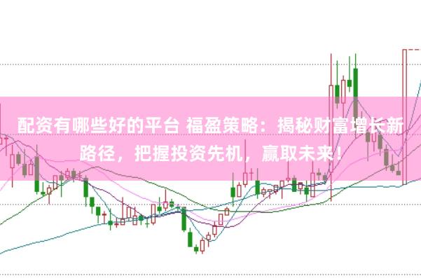配资有哪些好的平台 福盈策略：揭秘财富增长新路径，把握投资先机，赢取未来！