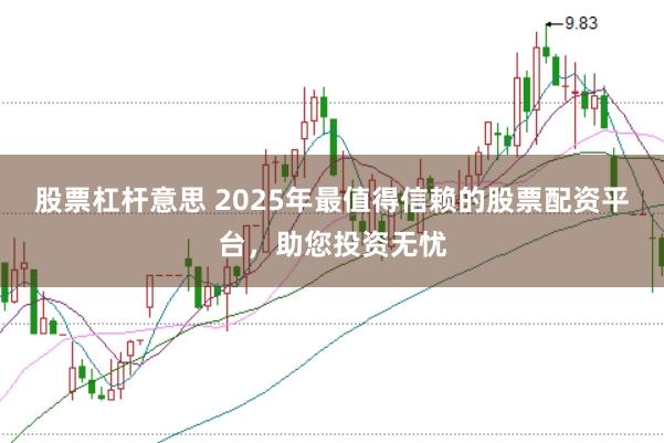 股票杠杆意思 2025年最值得信赖的股票配资平台，助您投资无忧