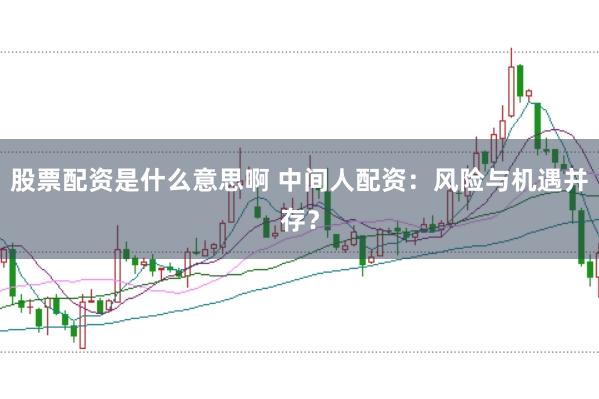 股票配资是什么意思啊 中间人配资：风险与机遇并存？