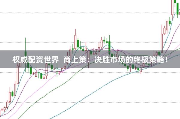 权威配资世界  尚上策：决胜市场的终极策略！