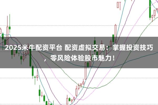 2025米牛配资平台 配资虚拟交易：掌握投资技巧，零风险体验股市魅力！