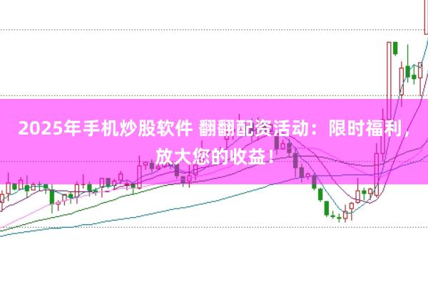 2025年手机炒股软件 翻翻配资活动：限时福利，放大您的收益！
