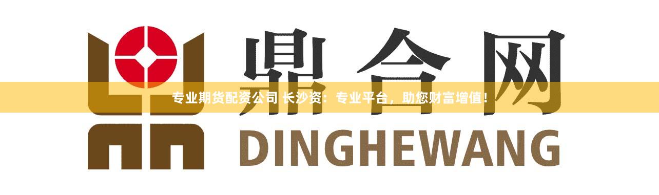 专业期货配资公司 长沙资：专业平台，助您财富增值！
