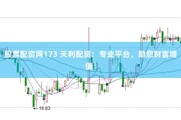 股票配资网173 天利配资：专业平台，助您财富增值！