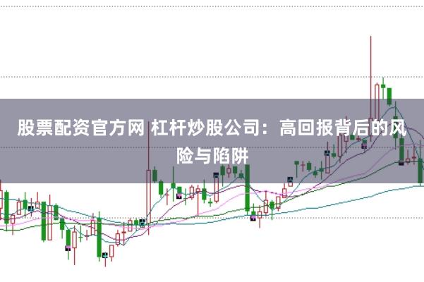 股票配资官方网 杠杆炒股公司：高回报背后的风险与陷阱