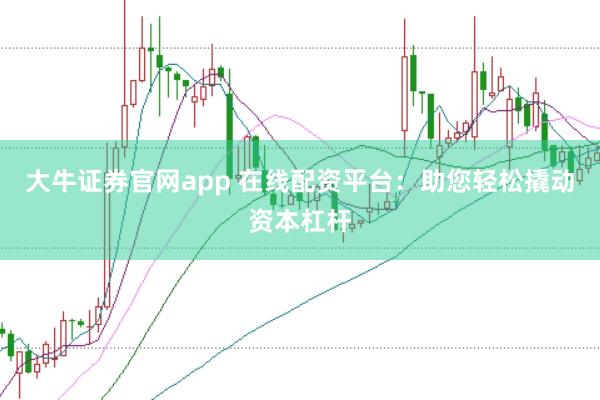 大牛证券官网app 在线配资平台：助您轻松撬动资本杠杆