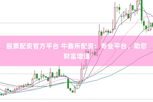 股票配资官方平台 牛鑫所配资：专业平台，助您财富增值