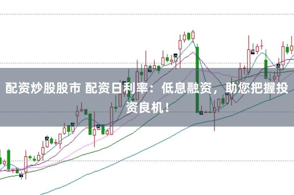 配资炒股股市 配资日利率：低息融资，助您把握投资良机！