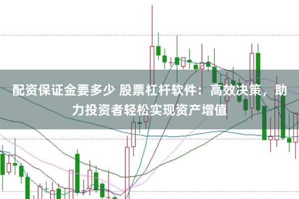 配资保证金要多少 股票杠杆软件：高效决策，助力投资者轻松实现资产增值
