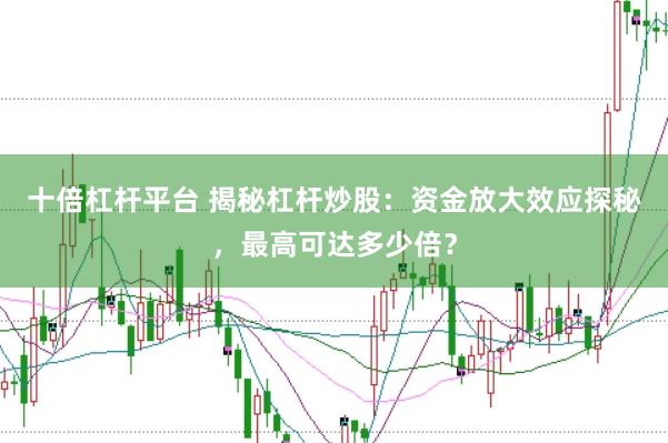 十倍杠杆平台 揭秘杠杆炒股：资金放大效应探秘，最高可达多少倍？