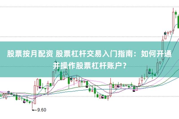 股票按月配资 股票杠杆交易入门指南：如何开通并操作股票杠杆账户？