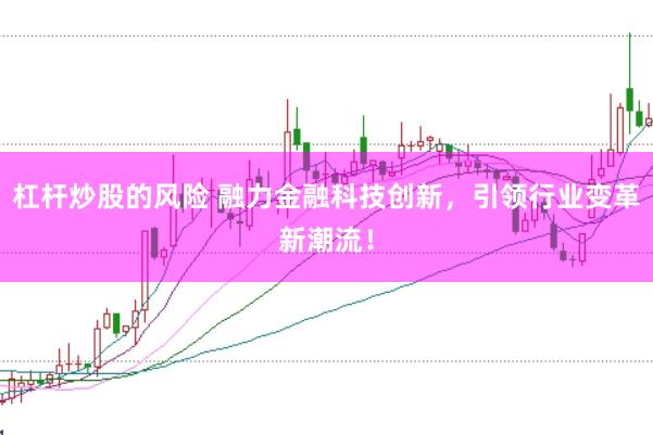 杠杆炒股的风险 融力金融科技创新，引领行业变革新潮流！
