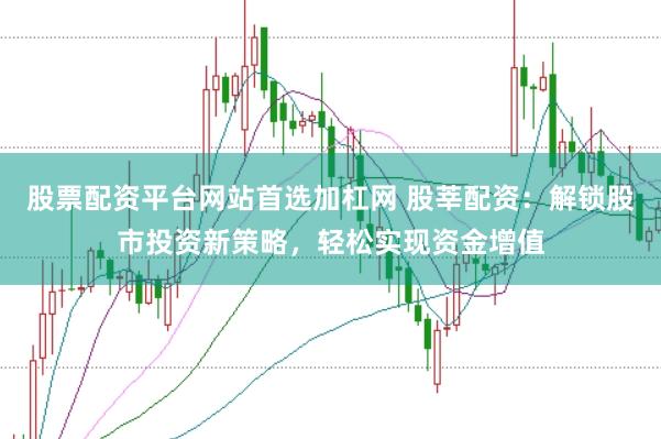 股票配资平台网站首选加杠网 股莘配资：解锁股市投资新策略，轻松实现资金增值