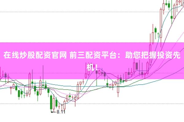 在线炒股配资官网 前三配资平台：助您把握投资先机！
