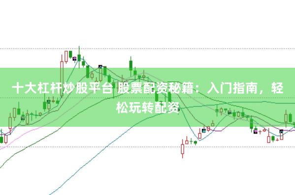 十大杠杆炒股平台 股票配资秘籍：入门指南，轻松玩转配资