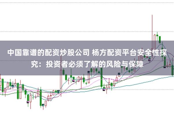 中国靠谱的配资炒股公司 杨方配资平台安全性探究：投资者必须了解的风险与保障