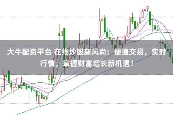 大牛配资平台 在线炒股新风尚：便捷交易，实时行情，掌握财富增长新机遇！