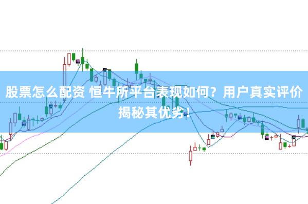 股票怎么配资 恒牛所平台表现如何？用户真实评价揭秘其优劣！