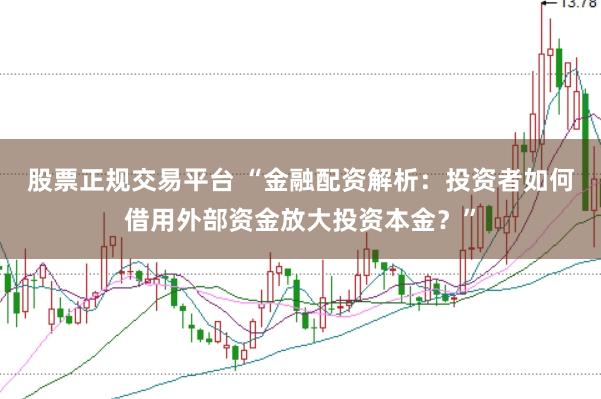 股票正规交易平台 “金融配资解析：投资者如何借用外部资金放大投资本金？”